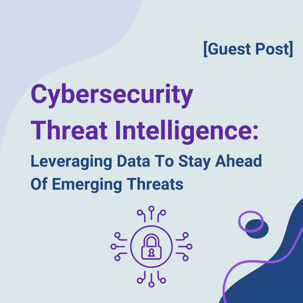 [Guest Post] Cybersecurity Threat Intelligence Leveraging Data To Stay Ahead Of Emerging Threats